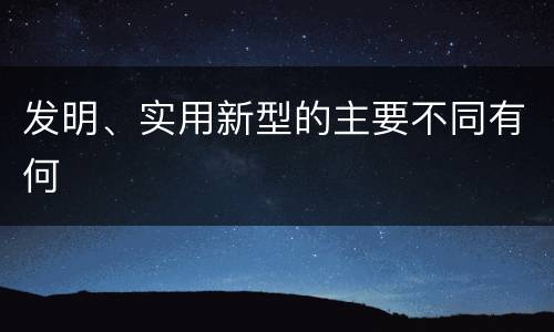 发明、实用新型的主要不同有何