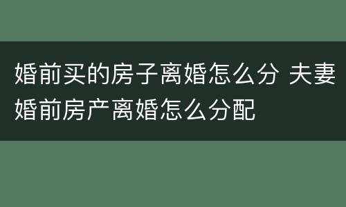 婚前买的房子离婚怎么分 夫妻婚前房产离婚怎么分配