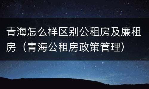 青海怎么样区别公租房及廉租房（青海公租房政策管理）