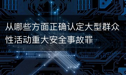 从哪些方面正确认定大型群众性活动重大安全事故罪
