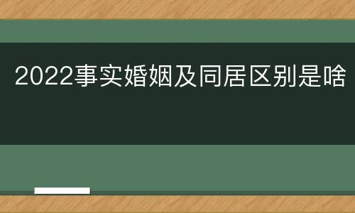 2022事实婚姻及同居区别是啥