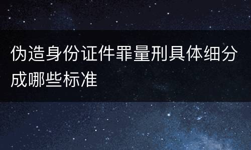 伪造身份证件罪量刑具体细分成哪些标准