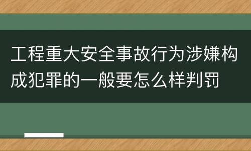 工程重大安全事故行为涉嫌构成犯罪的一般要怎么样判罚