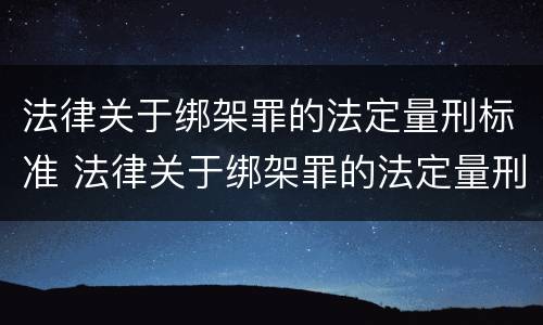 法律关于绑架罪的法定量刑标准 法律关于绑架罪的法定量刑标准是多少
