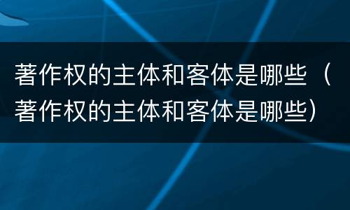 著作权的主体和客体是哪些（著作权的主体和客体是哪些）