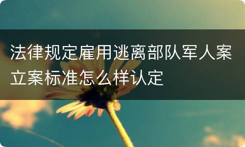 法律规定雇用逃离部队军人案立案标准怎么样认定