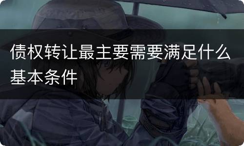 债权转让最主要需要满足什么基本条件