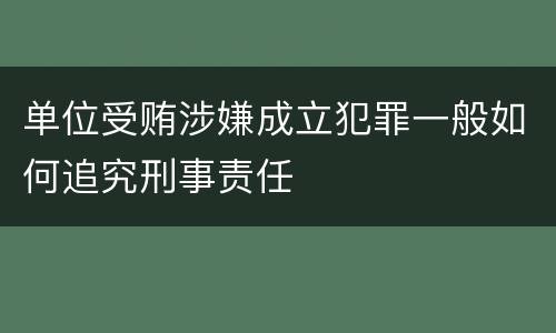 单位受贿涉嫌成立犯罪一般如何追究刑事责任