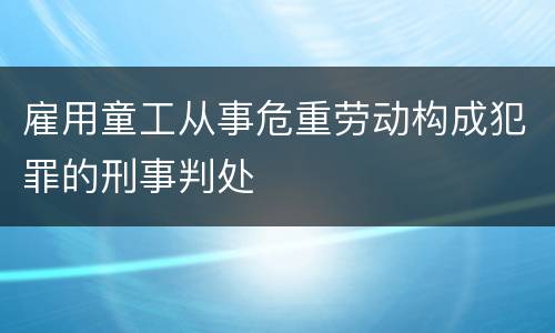 雇用童工从事危重劳动构成犯罪的刑事判处
