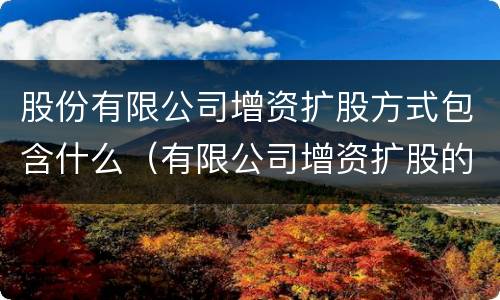 股份有限公司增资扩股方式包含什么（有限公司增资扩股的方式）