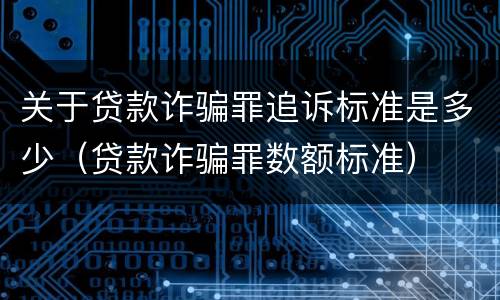 关于贷款诈骗罪追诉标准是多少（贷款诈骗罪数额标准）