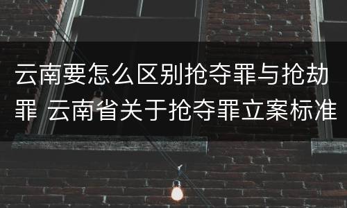 云南要怎么区别抢夺罪与抢劫罪 云南省关于抢夺罪立案标准