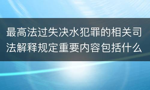 最高法过失决水犯罪的相关司法解释规定重要内容包括什么