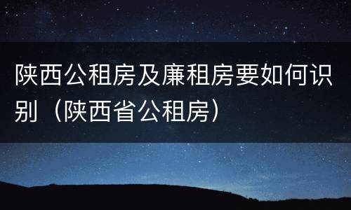 陕西公租房及廉租房要如何识别（陕西省公租房）