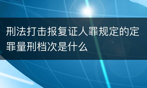 刑法打击报复证人罪规定的定罪量刑档次是什么