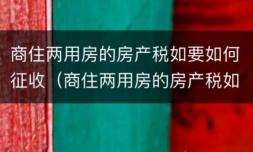 商住两用房的房产税如要如何征收（商住两用房的房产税如要如何征收呢）