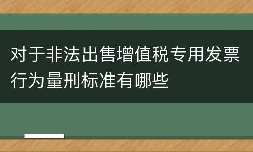 对于非法出售增值税专用发票行为量刑标准有哪些