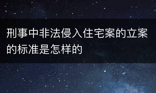 刑事中非法侵入住宅案的立案的标准是怎样的