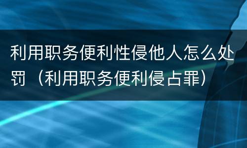 利用职务便利性侵他人怎么处罚（利用职务便利侵占罪）