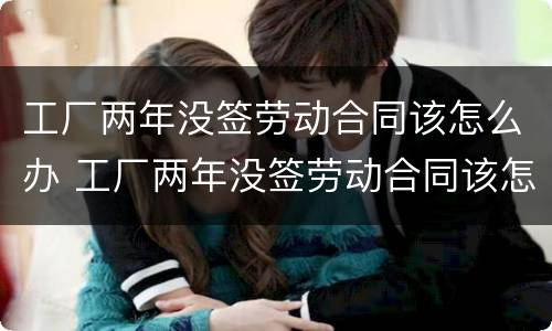 工厂两年没签劳动合同该怎么办 工厂两年没签劳动合同该怎么办理