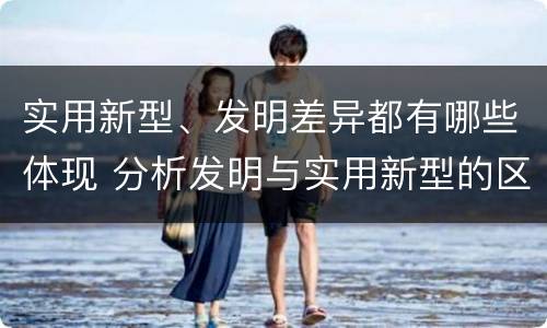 实用新型、发明差异都有哪些体现 分析发明与实用新型的区别