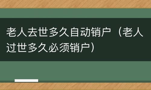 老人去世多久自动销户（老人过世多久必须销户）