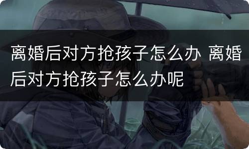 离婚后对方抢孩子怎么办 离婚后对方抢孩子怎么办呢