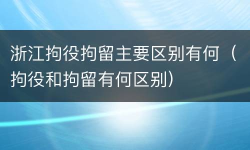 浙江拘役拘留主要区别有何（拘役和拘留有何区别）