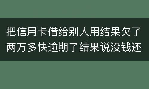 把信用卡借给别人用结果欠了两万多快逾期了结果说没钱还想知道如何处理