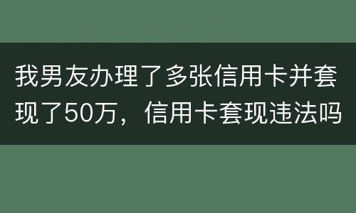 我男友办理了多张信用卡并套现了50万，信用卡套现违法吗