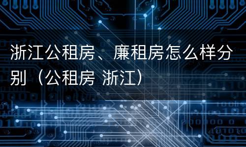 浙江公租房、廉租房怎么样分别（公租房 浙江）