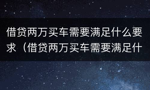 借贷两万买车需要满足什么要求（借贷两万买车需要满足什么要求呢）