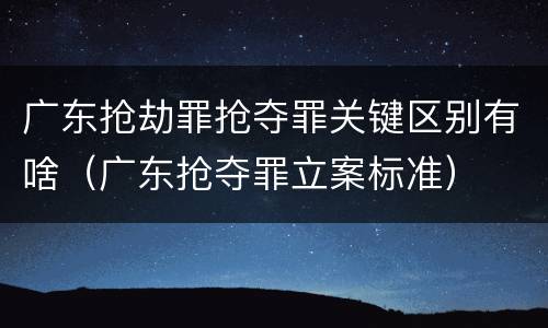 广东抢劫罪抢夺罪关键区别有啥（广东抢夺罪立案标准）