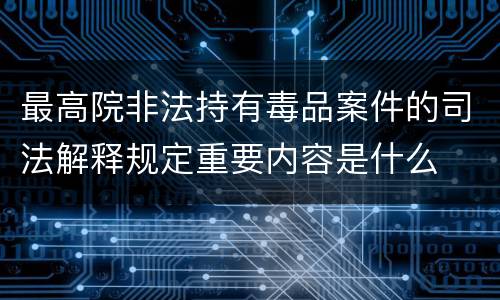最高院非法持有毒品案件的司法解释规定重要内容是什么