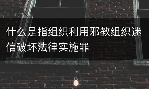 什么是指组织利用邪教组织迷信破坏法律实施罪
