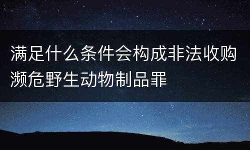 满足什么条件会构成非法收购濒危野生动物制品罪