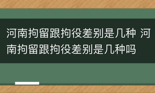 河南拘留跟拘役差别是几种 河南拘留跟拘役差别是几种吗