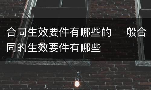 合同生效要件有哪些的 一般合同的生效要件有哪些