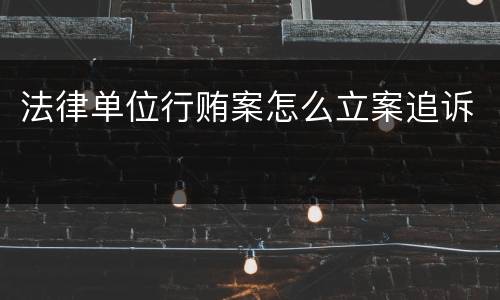 法律单位行贿案怎么立案追诉