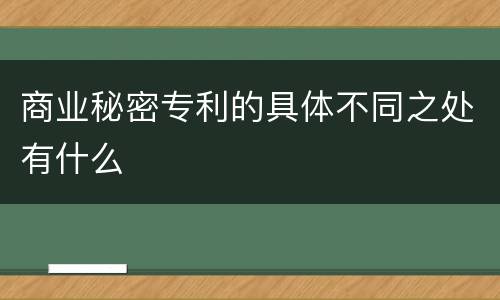 商业秘密专利的具体不同之处有什么