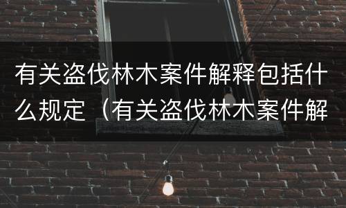 有关盗伐林木案件解释包括什么规定（有关盗伐林木案件解释包括什么规定的）