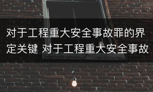 对于工程重大安全事故罪的界定关键 对于工程重大安全事故罪的界定关键是