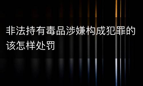 非法持有毒品涉嫌构成犯罪的该怎样处罚