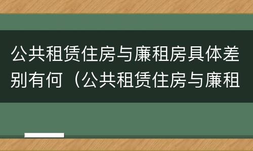 公共租赁住房与廉租房具体差别有何（公共租赁住房与廉租房的区别）