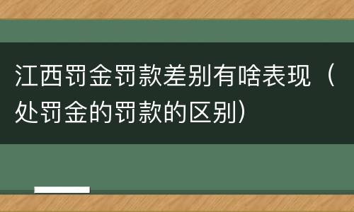 江西罚金罚款差别有啥表现（处罚金的罚款的区别）