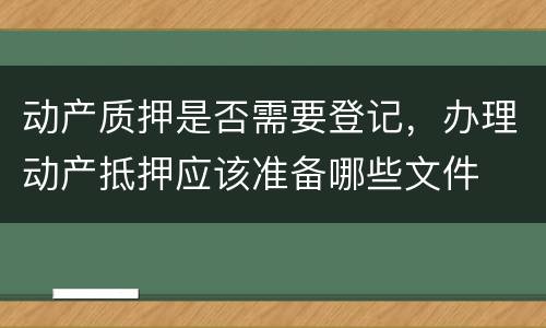 动产质押是否需要登记,办理动产抵押应该准备哪些文件 动产质押是否需要登记,办理动产抵押应该准备哪些文件
