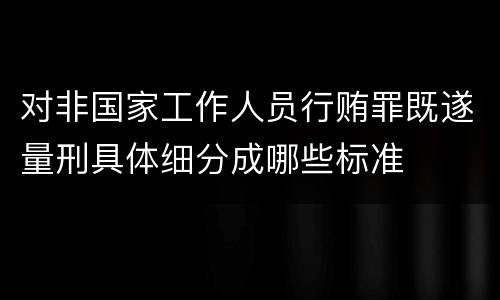 对非国家工作人员行贿罪既遂量刑具体细分成哪些标准