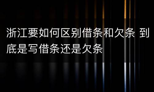 浙江要如何区别借条和欠条 到底是写借条还是欠条 浙江要如何区别借条和欠条 到底是写借条还是欠条