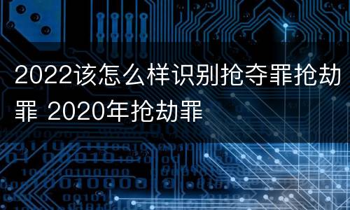 2022该怎么样识别抢夺罪抢劫罪 2020年抢劫罪