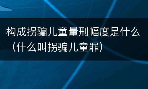 构成拐骗儿童量刑幅度是什么（什么叫拐骗儿童罪）